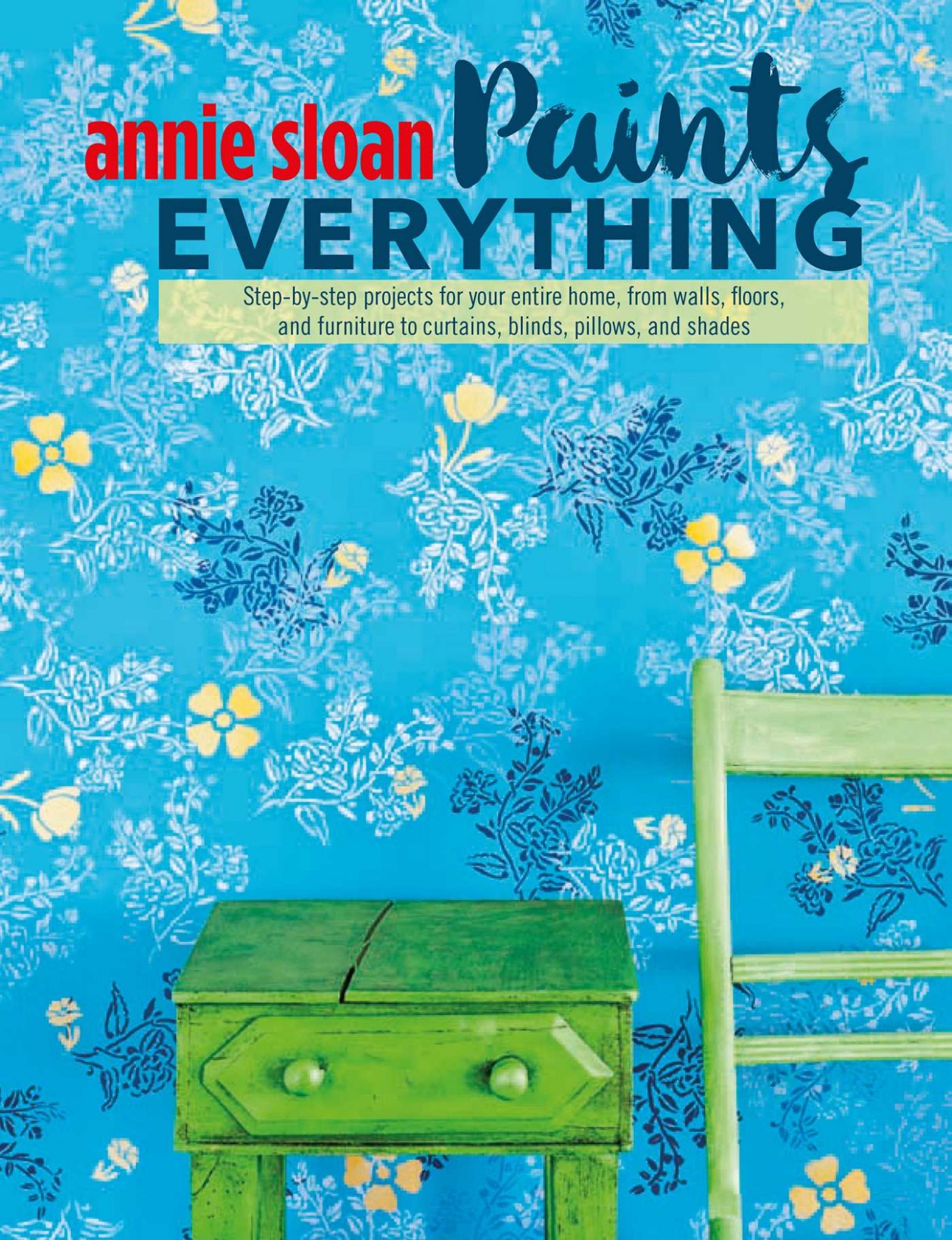 Annie Sloan Paints Everything : Step By Step Projects For Your Entire Home, From Walls, Floors, And Furniture, To Curtains, Blinds, Pillows, And ..